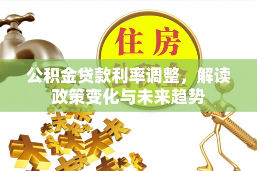 辛集公积金贷款利率调整，解读政策变化与未来趋势