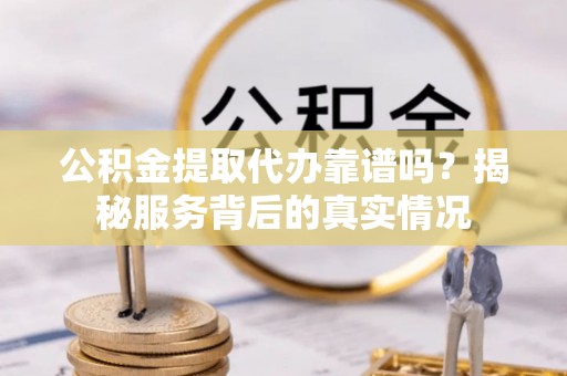 辛集公积金提取代办靠谱吗？揭秘服务背后的真实情况