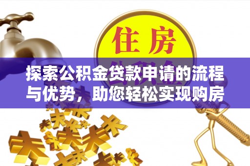 辛集探索公积金贷款申请的流程与优势，助您轻松实现购房梦想