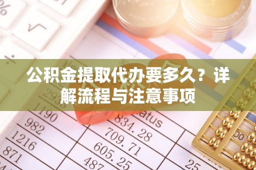 辛集公积金提取代办要多久？详解流程与注意事项