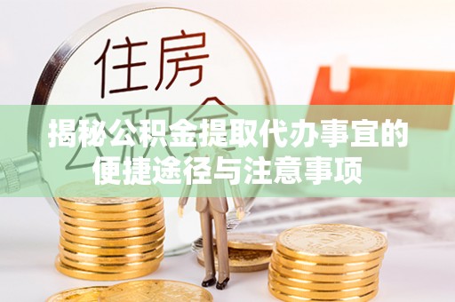 辛集揭秘公积金提取代办事宜的便捷途径与注意事项