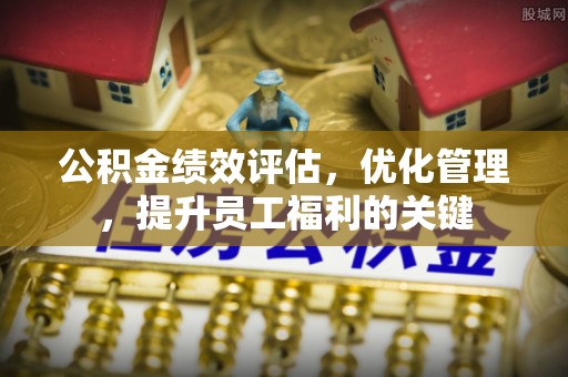 辛集公积金绩效评估，优化管理，提升员工福利的关键