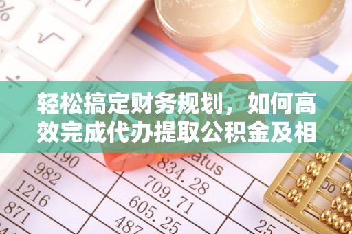 辛集轻松搞定财务规划，如何高效完成代办提取公积金及相关事务
