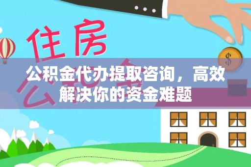辛集公积金代办提取咨询，高效解决你的资金难题