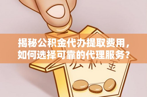 辛集揭秘公积金代办提取费用，如何选择可靠的代理服务？