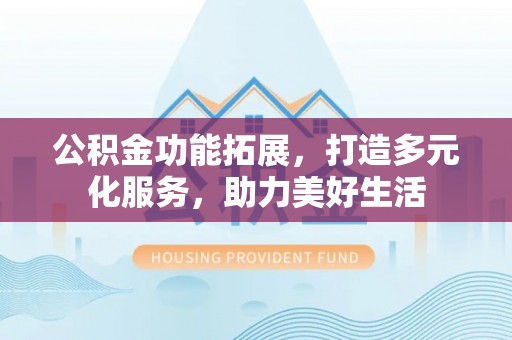 辛集公积金功能拓展，打造多元化服务，助力美好生活