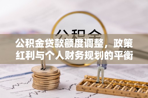 辛集公积金贷款额度调整，政策红利与个人财务规划的平衡之道