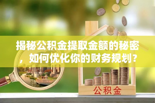 辛集揭秘公积金提取金额的秘密，如何优化你的财务规划？