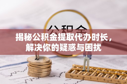 辛集揭秘公积金提取代办时长，解决你的疑惑与困扰