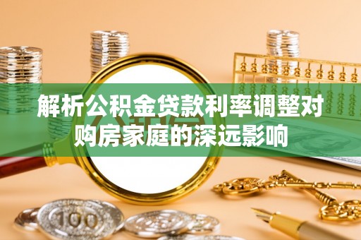 辛集解析公积金贷款利率调整对购房家庭的深远影响