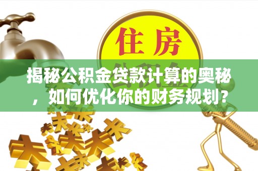 辛集揭秘公积金贷款计算的奥秘，如何优化你的财务规划？