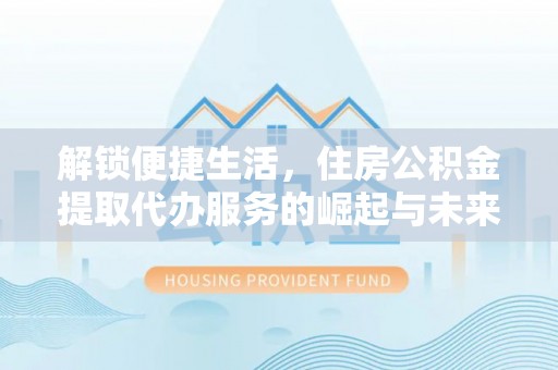 辛集解锁便捷生活，住房公积金提取代办服务的崛起与未来