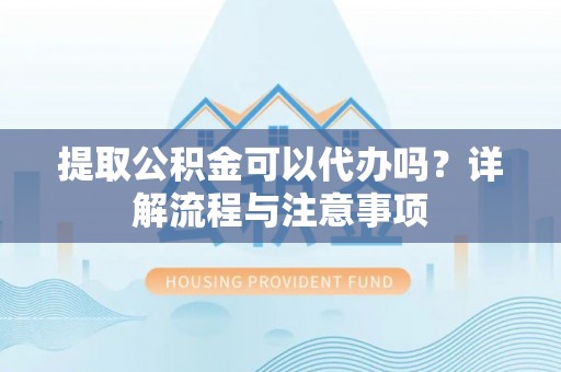 辛集提取公积金可以代办吗？详解流程与注意事项