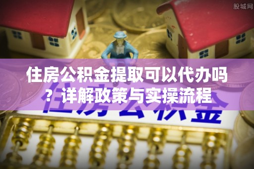 辛集住房公积金提取可以代办吗？详解政策与实操流程