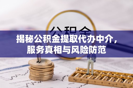 辛集揭秘公积金提取代办中介，服务真相与风险防范