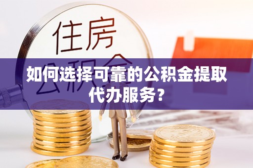 辛集如何选择可靠的公积金提取代办服务？