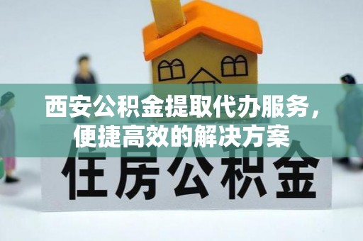 辛集西安公积金提取代办服务，便捷高效的解决方案