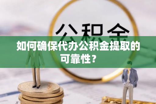 辛集如何确保代办公积金提取的可靠性？