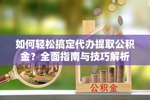 辛集如何轻松搞定代办提取公积金？全面指南与技巧解析