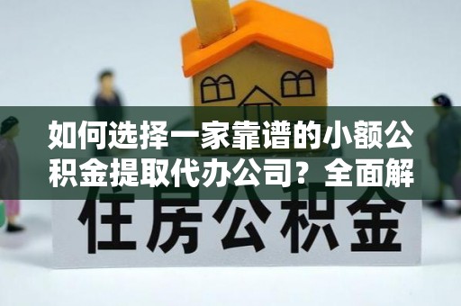 辛集如何选择一家靠谱的小额公积金提取代办公司？全面解析与实用指南