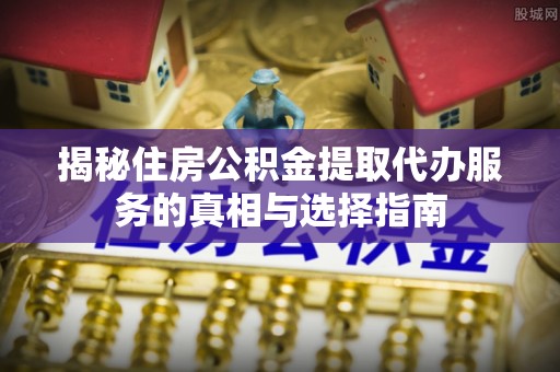 辛集揭秘住房公积金提取代办服务的真相与选择指南