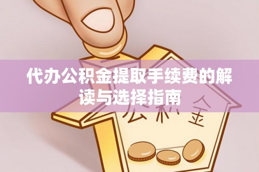 辛集代办公积金提取手续费的解读与选择指南
