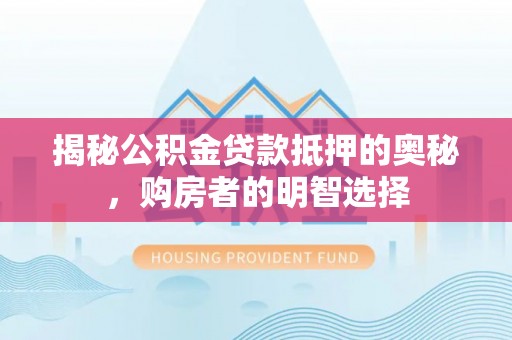 辛集揭秘公积金贷款抵押的奥秘，购房者的明智选择