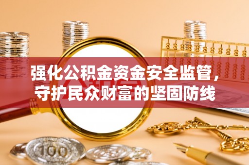 辛集强化公积金资金安全监管，守护民众财富的坚固防线
