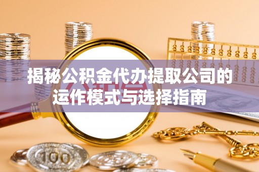 辛集揭秘公积金代办提取公司的运作模式与选择指南