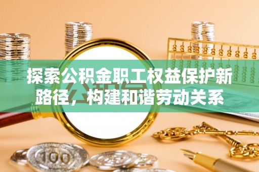 辛集探索公积金职工权益保护新路径，构建和谐劳动关系