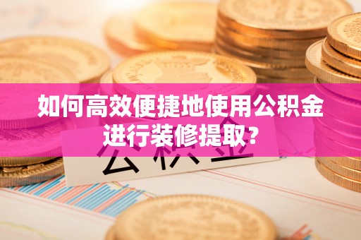辛集如何高效便捷地使用公积金进行装修提取？
