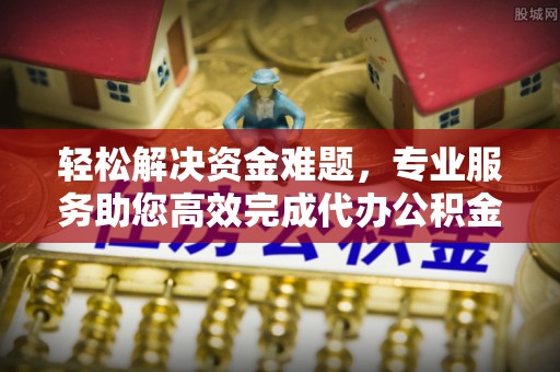 辛集轻松解决资金难题，专业服务助您高效完成代办公积金提取