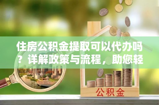 辛集住房公积金提取可以代办吗？详解政策与流程，助您轻松解决疑问