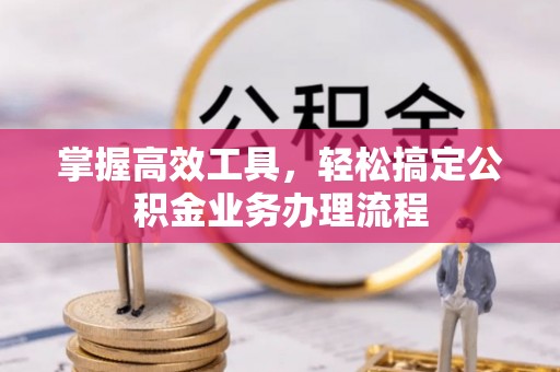 辛集掌握高效工具，轻松搞定公积金业务办理流程
