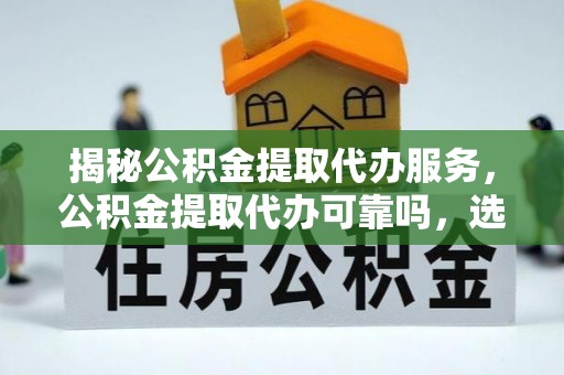 辛集揭秘公积金提取代办服务，公积金提取代办可靠吗，选择需谨慎