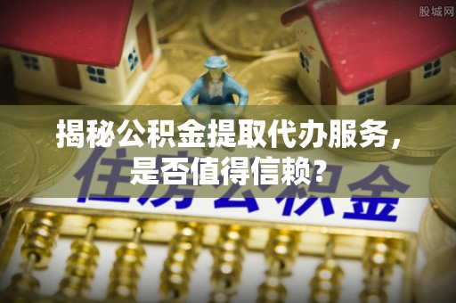 辛集揭秘公积金提取代办服务，是否值得信赖？