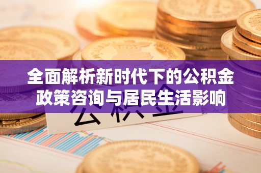 辛集全面解析新时代下的公积金政策咨询与居民生活影响
