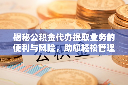 辛集揭秘公积金代办提取业务的便利与风险，助您轻松管理财务
