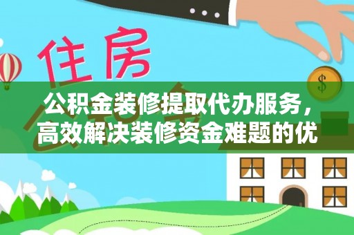 辛集公积金装修提取代办服务，高效解决装修资金难题的优选方案