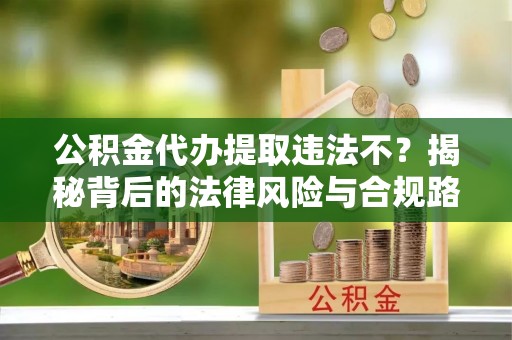 辛集公积金代办提取违法不？揭秘背后的法律风险与合规路径