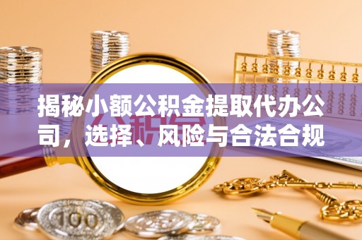辛集揭秘小额公积金提取代办公司，选择、风险与合法合规之道