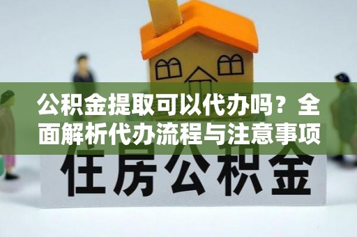辛集公积金提取可以代办吗？全面解析代办流程与注意事项