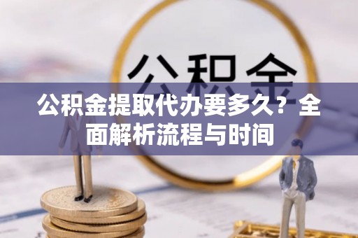 辛集公积金提取代办要多久？全面解析流程与时间
