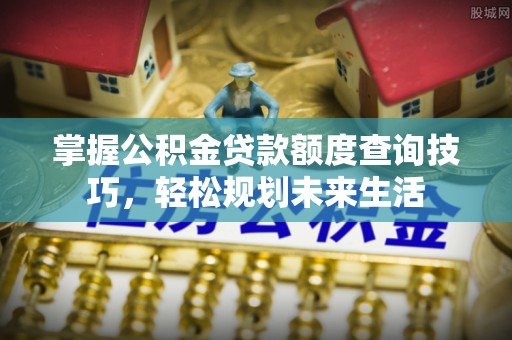 辛集掌握公积金贷款额度查询技巧，轻松规划未来生活