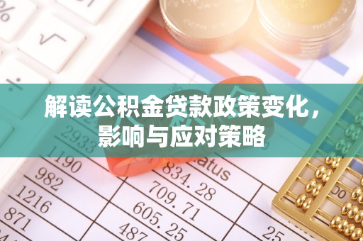 辛集解读公积金贷款政策变化，影响与应对策略