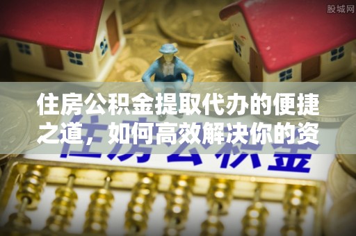 辛集住房公积金提取代办的便捷之道，如何高效解决你的资金需求